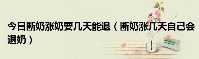 今日断奶涨奶要几天能退(断奶涨几天自己会退奶)