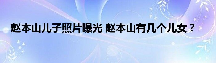 赵本山儿子照片曝光 赵本山有几个儿女?