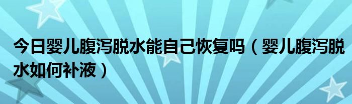 今日婴儿腹泻脱水能自己恢复吗(婴儿腹泻脱水如何补液)
