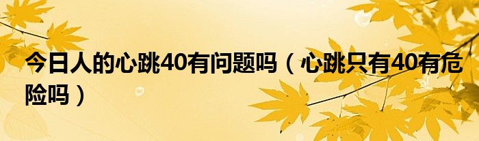 今日人的心跳40有问题吗(心跳只有40有危险吗)