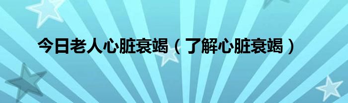 今日老人心脏衰竭(了解心脏衰竭)