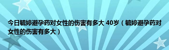 今日毓婷避孕药对女性的伤害有多大 40岁(毓婷避孕药对女性的伤害有多大)