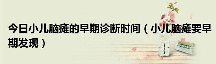 今日小儿脑瘫的早期诊断时间(小儿脑瘫要早期发现)