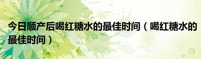 今日顺产后喝红糖水的最佳时间(喝红糖水的最佳时间)