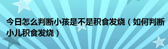 今日怎么判断小孩是不是积食发烧(如何判断小儿积食发烧)
