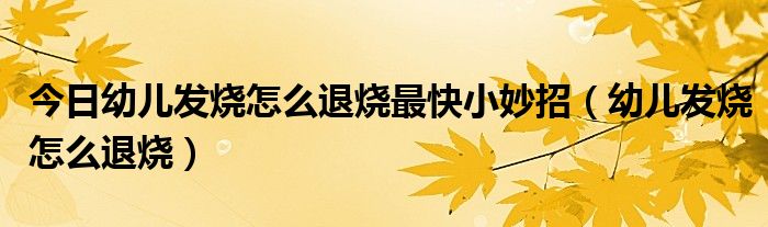 今日幼儿发烧怎么退烧最快小妙招(幼儿发烧怎么退烧)