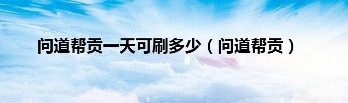 问道帮贡一天可刷多少(问道帮贡)