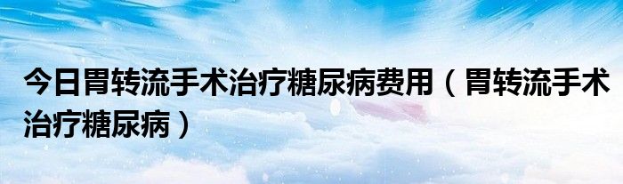 今日胃转流手术治疗糖尿病费用(胃转流手术治疗糖尿病)