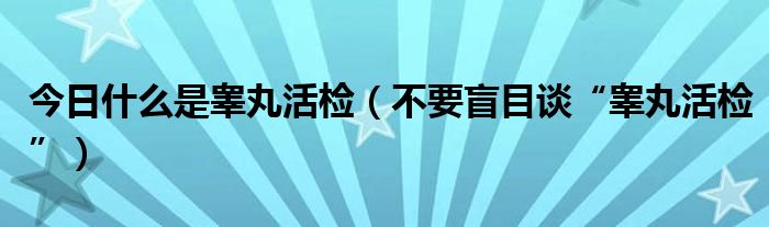 今日什么是睾丸活检(不要盲目谈“睾丸活检”)