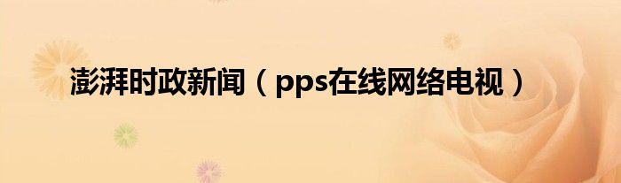 澎湃时政新闻(pps在线网络电视)