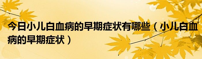 今日小儿白血病的早期症状有哪些(小儿白血病的早期症状)