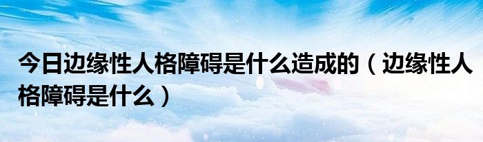 今日边缘性人格障碍是什么造成的(边缘性人格障碍是什么)