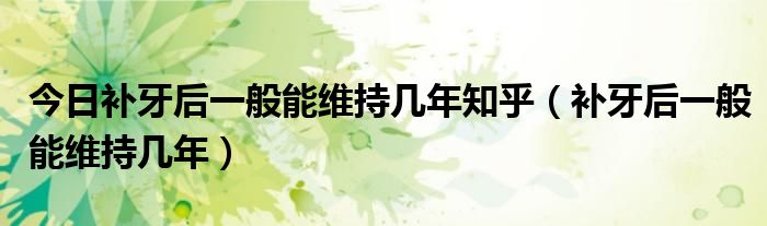 今日补牙后一般能维持几年知乎(补牙后一般能维持几年)