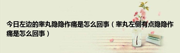 今日左边的睾丸隐隐作痛是怎么回事(睾丸左侧有点隐隐作痛是怎么回事)