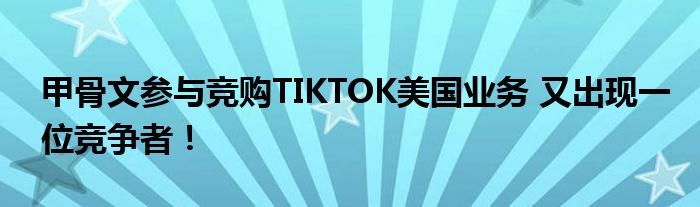 甲骨文参与竞购TIKTOK美国业务 又出现一位竞争者!