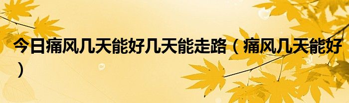 今日痛风几天能好几天能走路(痛风几天能好)