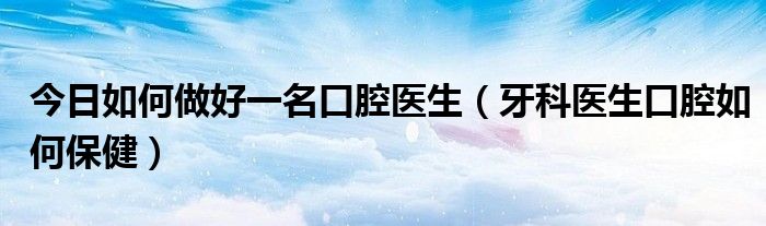 今日如何做好一名口腔医生(牙科医生口腔如何保健)