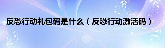 反恐行动礼包码是什么(反恐行动激活码)