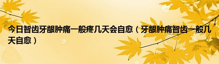 今日智齿牙龈肿痛一般疼几天会自愈(牙龈肿痛智齿一般几天自愈)