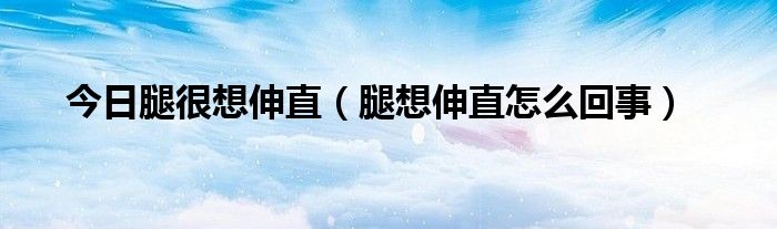 今日腿很想伸直(腿想伸直怎么回事)