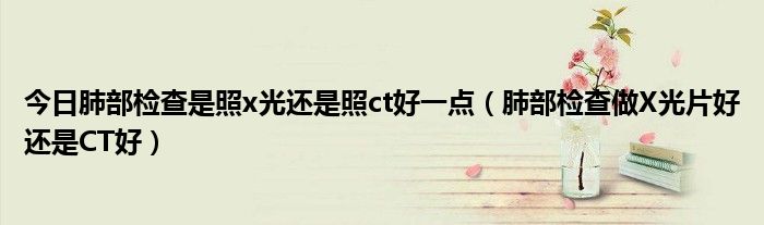 今日肺部检查是照x光还是照ct好一点(肺部检查做X光片好还是CT好)