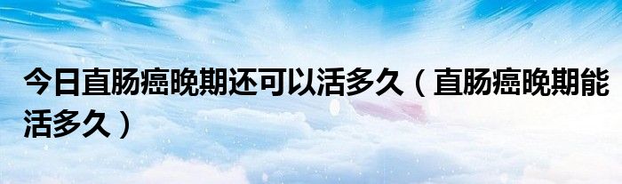 今日直肠癌晚期还可以活多久(直肠癌晚期能活多久)
