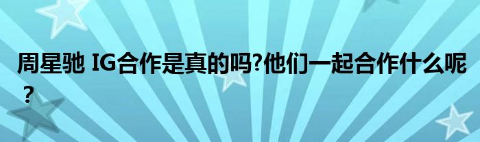 周星驰 IG合作是真的吗?他们一起合作什么呢?