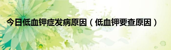 今日低血钾症发病原因(低血钾要查原因)