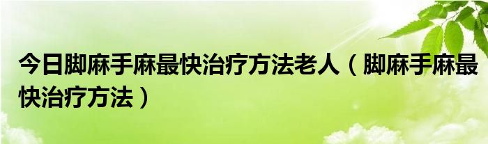 今日脚麻手麻最快治疗方法老人(脚麻手麻最快治疗方法)