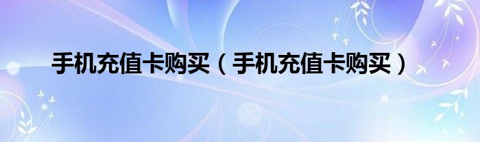 手机充值卡购买(手机充值卡购买)