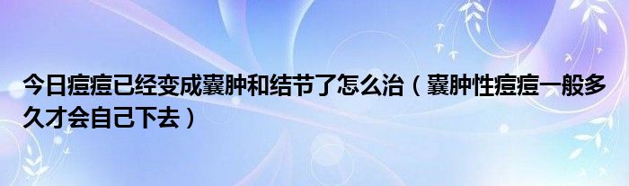 今日痘痘已经变成囊肿和结节了怎么治(囊肿性痘痘一般多久才会自己下去)