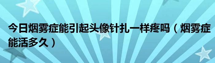 今日烟雾症能引起头像针扎一样疼吗(烟雾症能活多久)