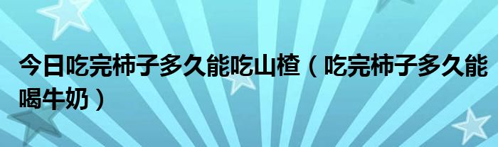 今日吃完柿子多久能吃山楂(吃完柿子多久能喝牛奶)