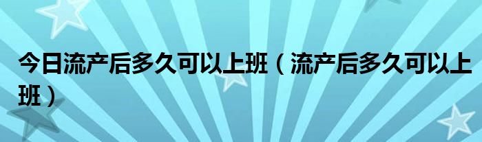 今日流产后多久可以上班(流产后多久可以上班)