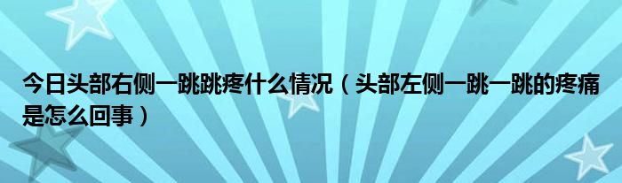 今日头部右侧一跳跳疼什么情况(头部左侧一跳一跳的疼痛是怎么回事)