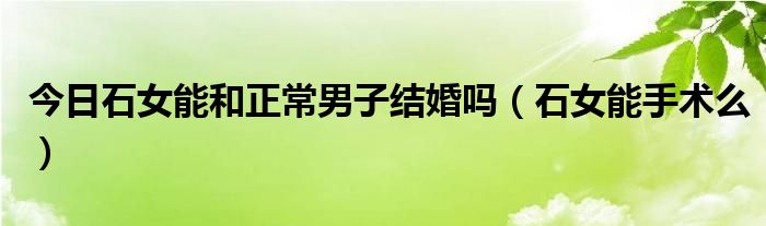 今日石女能和正常男子结婚吗(石女能手术么)