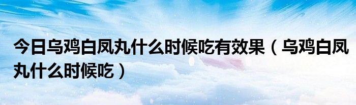 今日乌鸡白凤丸什么时候吃有效果(乌鸡白凤丸什么时候吃)