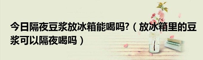 今日隔夜豆浆放冰箱能喝吗?(放冰箱里的豆浆可以隔夜喝吗)