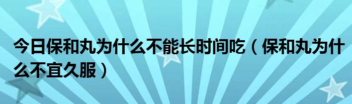 今日保和丸为什么不能长时间吃(保和丸为什么不宜久服)