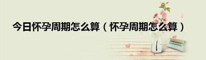 今日怀孕周期怎么算(怀孕周期怎么算)