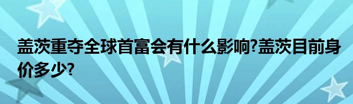 盖茨重夺全球首富会有什么影响?盖茨目前身价多少?