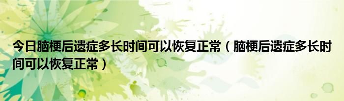 今日脑梗后遗症多长时间可以恢复正常(脑梗后遗症多长时间可以恢复正常)