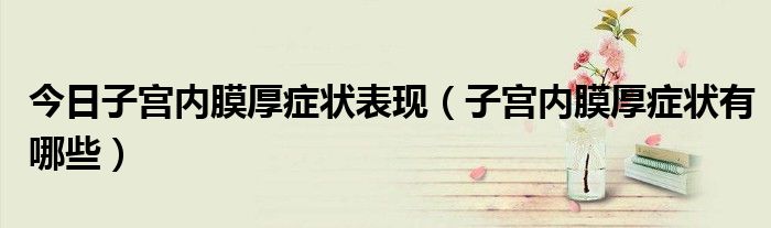 今日子宫内膜厚症状表现(子宫内膜厚症状有哪些)