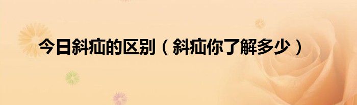 今日斜疝的区别(斜疝你了解多少)