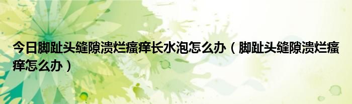 今日脚趾头缝隙溃烂瘙痒长水泡怎么办(脚趾头缝隙溃烂瘙痒怎么办)