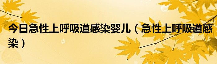 今日急性上呼吸道感染婴儿(急性上呼吸道感染)