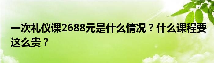 一次礼仪课2688元是什么情况?什么课程要这么贵?