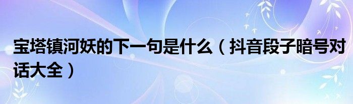 宝塔镇河妖的下一句是什么(抖音段子暗号对话大全)