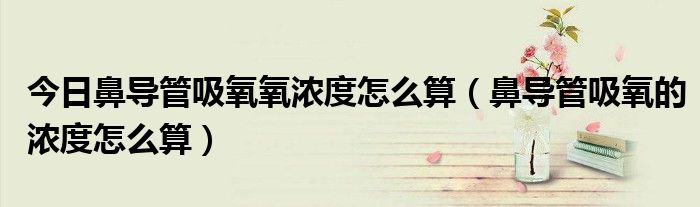 今日鼻导管吸氧氧浓度怎么算(鼻导管吸氧的浓度怎么算)