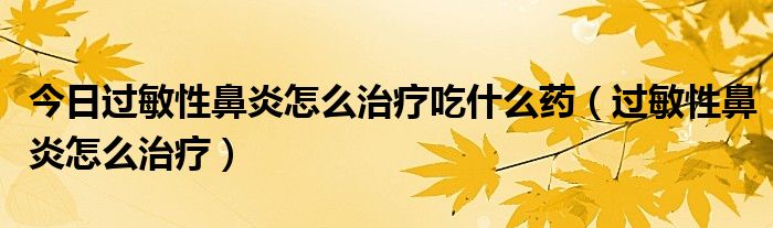 今日过敏性鼻炎怎么治疗吃什么药(过敏性鼻炎怎么治疗)